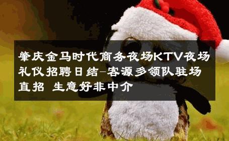 肇庆金马时代商务夜场KTV夜场礼仪招聘日结-客源多领队驻场直招 生意好非中介
