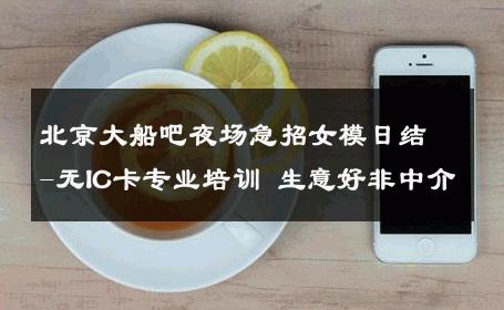 北京大船吧夜场急招女模日结-无IC卡专业培训 生意好非中介