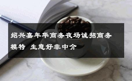 绍兴嘉年华商务夜场诚招商务模特 生意好非中介