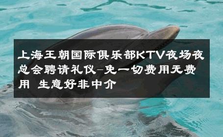 上海王朝国际俱乐部KTV夜场夜总会聘请礼仪-免一切费用无费用 生意好非中介
