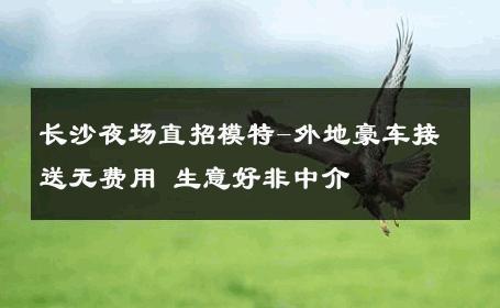 长沙夜场直招模特-外地豪车接送无费用 生意好非中介