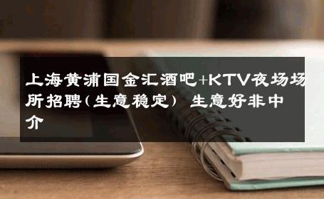 上海黄浦国金汇酒吧+KTV夜场场所招聘(生意稳定) 生意好非中介