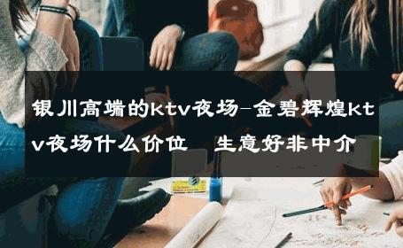 银川高端的ktv夜场-金碧辉煌ktv夜场什么价位  生意好非中介