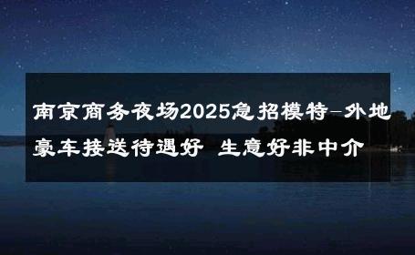 南京商务夜场2025急招模特-外地豪车接送待遇好 生意好非中介
