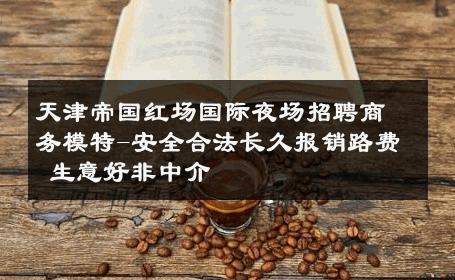 天津帝国红场国际夜场招聘商务模特-安全合法长久报销路费 生意好非中介