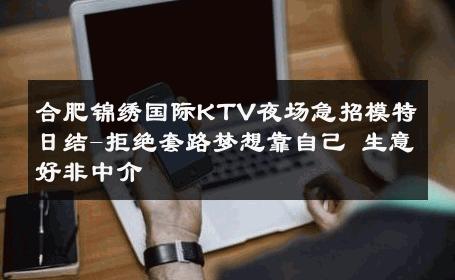 合肥锦绣国际KTV夜场急招模特日结-拒绝套路梦想靠自己 生意好非中介