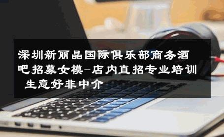 深圳新丽晶国际俱乐部商务酒吧招募女模-店内直招专业培训 生意好非中介