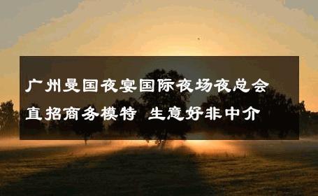 广州曼国夜宴国际夜场夜总会直招商务模特 生意好非中介