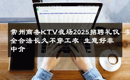 常州商务KTV夜场2025招聘礼仪-安全合法长久不穿工衣 生意好非中介