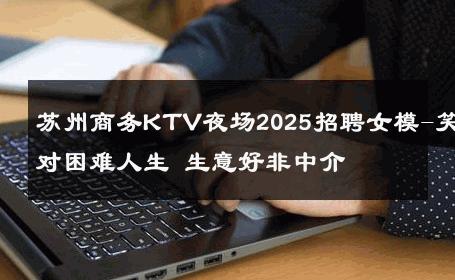 苏州商务KTV夜场2025招聘女模-笑对困难人生 生意好非中介