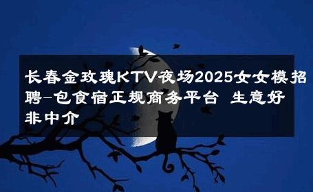 长春金玫瑰KTV夜场2025女女模招聘-包食宿正规商务平台 生意好非中介