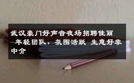 武汉豪门好声音夜场招聘佳丽-年轻团队，氛围活跃 生意好非中介