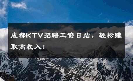 成都KTV招聘工资日结，轻松赚取高收入！