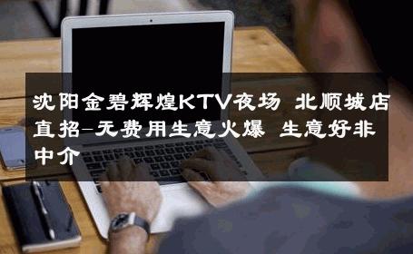 沈阳金碧辉煌KTV夜场 北顺城店直招-无费用生意火爆 生意好非中介