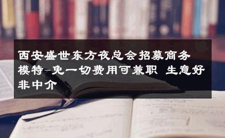西安盛世东方夜总会招募商务模特-免一切费用可兼职 生意好非中介