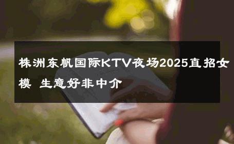 株洲东帆国际KTV夜场2025直招女模 生意好非中介
