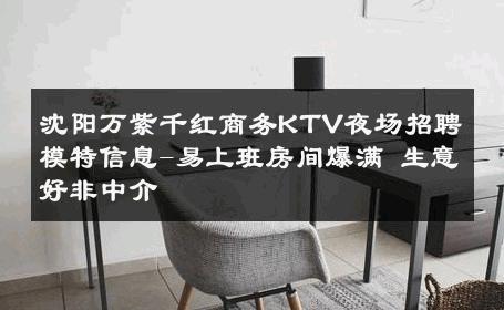 沈阳万紫千红商务KTV夜场招聘模特信息-易上班房间爆满 生意好非中介