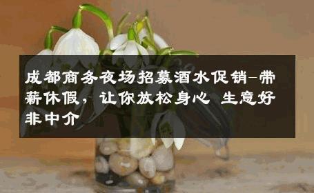 成都商务夜场招募酒水促销-带薪休假，让你放松身心 生意好非中介