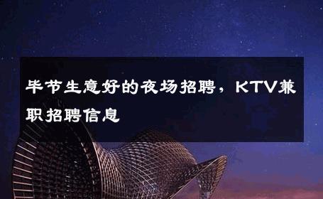毕节生意好的夜场招聘，KTV兼职招聘信息