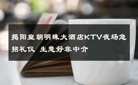 揭阳皇朝明珠大酒店KTV夜场急招礼仪 生意好非中介