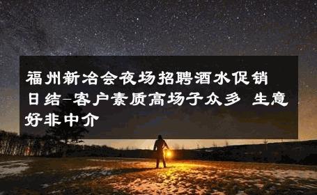福州新冶会夜场招聘酒水促销日结-客户素质高场子众多 生意好非中介