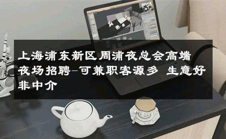 上海浦东新区周浦夜总会高端夜场招聘-可兼职客源多 生意好非中介