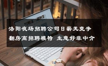 洛阳夜场招聘公司日薪无竞争翻房高招聘模特 生意好非中介