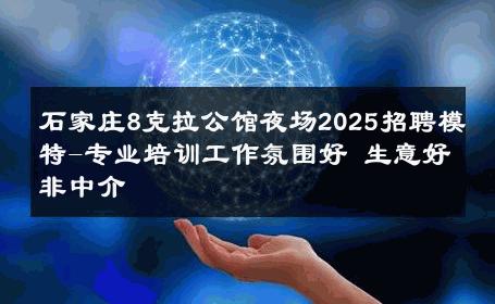 石家庄8克拉公馆夜场2025招聘模特-专业培训工作氛围好 生意好非中介