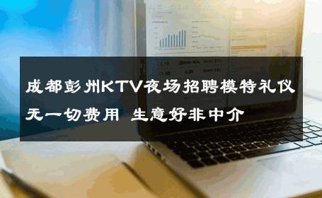 成都彭州KTV夜场招聘模特礼仪无一切费用 生意好非中介