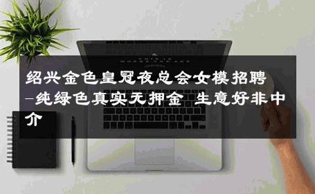 绍兴金色皇冠夜总会女模招聘-纯绿色真实无押金 生意好非中介