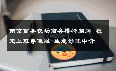 南京商务夜场商务模特招聘-稳定上班穿便服 生意好非中介