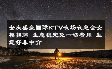 安庆盛豪国际KTV夜场夜总会女模招聘-生意稳定免一切费用 生意好非中介