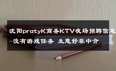 沈阳pratyK商务KTV夜场招聘信息-没有游戏任务 生意好非中介