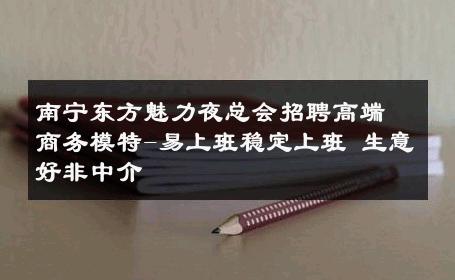 南宁东方魅力夜总会招聘高端商务模特-易上班稳定上班 生意好非中介