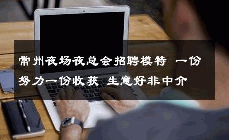 常州夜场夜总会招聘模特-一份努力一份收获 生意好非中介