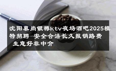 沈阳慕尚银樽ktv夜场酒吧2025模特招聘-安全合法长久报销路费 生意好非中介