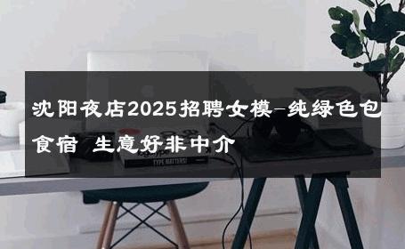 沈阳夜店2025招聘女模-纯绿色包食宿 生意好非中介