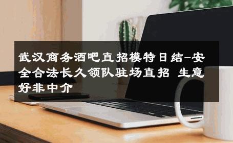 武汉商务酒吧直招模特日结-安全合法长久领队驻场直招 生意好非中介