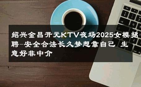 绍兴金昌开元KTV夜场2025女模招聘-安全合法长久梦想靠自己 生意好非中介