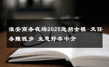 淮安商务夜场2025急招女模-无任务赚钱多 生意好非中介