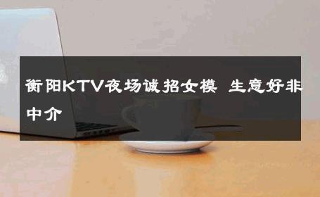 衡阳KTV夜场诚招女模 生意好非中介