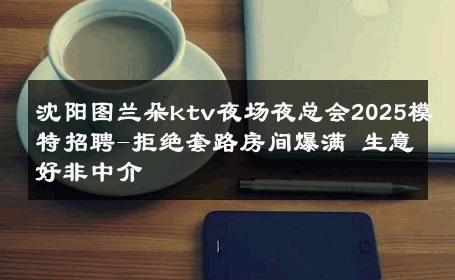 沈阳图兰朵ktv夜场夜总会2025模特招聘-拒绝套路房间爆满 生意好非中介