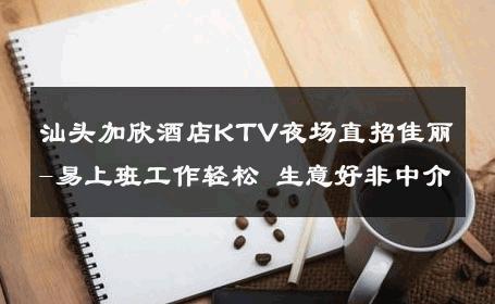 汕头加欣酒店KTV夜场直招佳丽-易上班工作轻松 生意好非中介