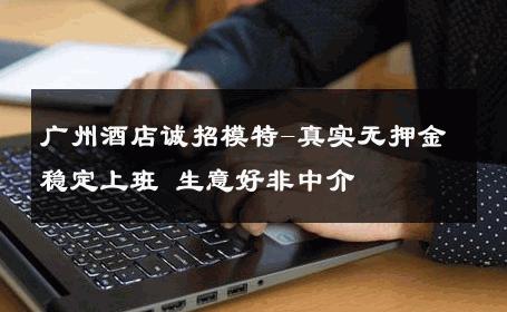 广州酒店诚招模特-真实无押金稳定上班 生意好非中介