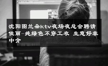 沈阳图兰朵ktv夜场夜总会聘请佳丽-纯绿色不穿工衣 生意好非中介