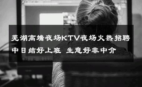芜湖高端夜场KTV夜场火热招聘中日结好上班 生意好非中介