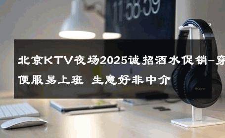 北京KTV夜场2025诚招酒水促销-穿便服易上班 生意好非中介