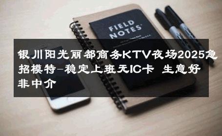 银川阳光丽都商务KTV夜场2025急招模特-稳定上班无IC卡 生意好非中介