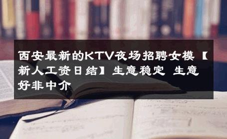 西安最新的KTV夜场招聘女模【新人工资日结】生意稳定 生意好非中介