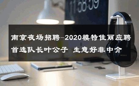 南京夜场招聘-2020模特佳丽应聘首选队长叶公子 生意好非中介